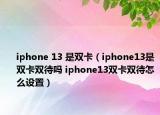 iphone 13 是双卡（iphone13是双卡双待吗 iphone13双卡双待怎么设置）