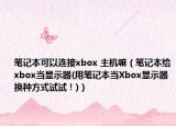 笔记本可以连接xbox 主机嘛（笔记本给xbox当显示器(用笔记本当Xbox显示器换种方式试试！)）