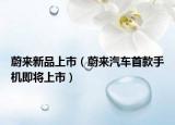 蔚来新品上市（蔚来汽车首款手机即将上市）