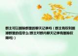 群主可以删除群里的聊天记录吗（群主有权利删掉群里的信息么(群主对群内聊天记录有删除权限吗)）