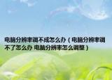电脑分辨率调不成怎么办（电脑分辨率调不了怎么办 电脑分辨率怎么调整）