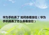 华为手机丢了 如何查看定位（华为手机搞丢了怎么查看定位）