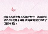 鸿蒙系统跟苹果系统哪个更好（鸿蒙系统和iOS系统哪个好用 看完这篇你就知道了(真实体验)）