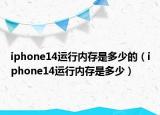 iphone14运行内存是多少的（iphone14运行内存是多少）