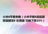 小米6平板参数（小米平板6高配版搭载骁龙8 处理器 功耗下降15%）