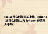 ios 15什么时候正式上线（iphone 15什么时候上市 iphone 15值得入手吗）