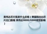 英伟达芯片批发什么价格（美国将出台芯片出口新规 英伟达A800/H800将受影响）