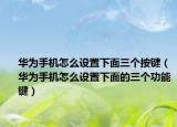 华为手机怎么设置下面三个按键（华为手机怎么设置下面的三个功能键）