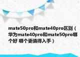 mate50pro和mate40pro区别（华为mate40pro和mate50pro哪个好 哪个更值得入手）