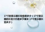 17寸的显示器长和宽是多少（17寸显示器的长宽大约是多少厘米 17寸显示器长宽多少）