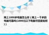 网上1000多电脑怎么样（网上一千多的电脑可靠吗(1000元以下电脑可信度如何)）