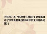 老年机开不了机是什么原因?（老年机开不了机怎么解决(解决老年机无法开机问题)）