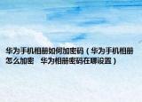 华为手机相册如何加密码（华为手机相册怎么加密   华为相册密码在哪设置）