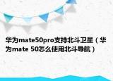 华为mate50pro支持北斗卫星（华为mate 50怎么使用北斗导航）