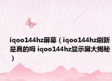 iqoo144hz屏幕（iqoo144hz刷新是真的吗 iqoo144hz显示屏大揭秘）