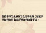 智能手环怎么操作怎么连手机啊（智能手环如何使用 智能手环如何连接手机）