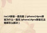 ios14屏幕一直亮着（iphone14pro屏幕为什么一直亮 iphone14pro屏幕无法熄屏怎么解决）