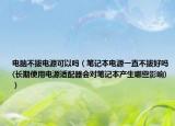 电脑不拔电源可以吗（笔记本电源一直不拔好吗(长期使用电源适配器会对笔记本产生哪些影响)）