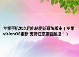 苹果手机怎么用电脑更新系统版本（苹果visionOS更新 支持任意表面触控！）