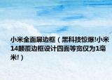 小米全面屏边框（黑科技惊爆!小米14颠覆边框设计四面等宽仅为1毫米!）