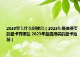 2030显卡什么时候出（2023年最值得买的显卡有哪些 2023年最值得买的显卡推荐）