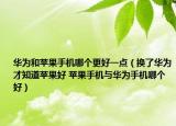 华为和苹果手机哪个更好一点（换了华为才知道苹果好 苹果手机与华为手机哪个好）