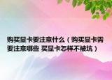 购买显卡要注意什么（购买显卡需要注意哪些 买显卡怎样不被坑）