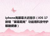 iphone离屏幕太近提示（iOS 17新增“屏幕距离”功能用科技守护眼睛健康）