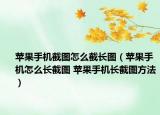 苹果手机截图怎么截长图（苹果手机怎么长截图 苹果手机长截图方法）
