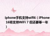 iphone手机支持wifi6（iPhone 16将支持WiFi 7 但还要等一年）