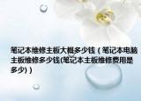 笔记本维修主板大概多少钱（笔记本电脑主板维修多少钱(笔记本主板维修费用是多少)）