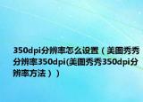 350dpi分辨率怎么设置（美图秀秀分辨率350dpi(美图秀秀350dpi分辨率方法））