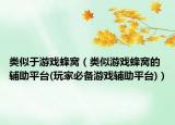 类似于游戏蜂窝（类似游戏蜂窝的辅助平台(玩家必备游戏辅助平台)）