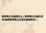 联想笔记本值得买么（联想笔记本建议买吗(推荐联想笔记本是否值得购买)）