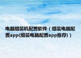 电脑组装机配置软件（组装电脑配置app(组装电脑配置app推荐)）