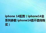 iphone 14配置（iphone14全系列参数 iphone14值不值得购买）