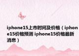 iphone15上市时间及价格（iphone15价格预测 iphone15价格最新消息）