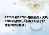 12700k和13700k性能差距（天玑9200和骁龙8g2差距大吗哪个好  性能对比谁更强）
