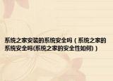 系统之家安装的系统安全吗（系统之家的系统安全吗(系统之家的安全性如何)）