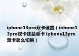 iphone13pro双卡设置（iphone13pro双卡还是单卡 iphone13pro双卡怎么切换）