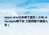 oppo vivo小米哪个更好（小米,vivo,oppo哪个好 三者间哪个值得入手）