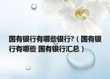 国有银行有哪些银行?（国有银行有哪些 国有银行汇总）
