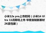 小米12s pro上市时间（小米14 Ultra 11月即将上市 华星定制新基材2K柔性屏）