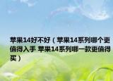 苹果14好不好（苹果14系列哪个更值得入手 苹果14系列哪一款更值得买）
