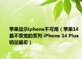苹果显示iphone不可用（苹果14最不受宠的系列 iPhone 14 Plus销量最差）