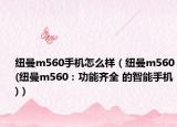 纽曼m560手机怎么样（纽曼m560(纽曼m560：功能齐全 的智能手机)）