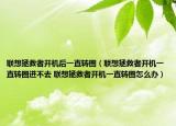 联想拯救者开机后一直转圈（联想拯救者开机一直转圈进不去 联想拯救者开机一直转圈怎么办）