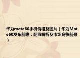 华为mate60手机价格及图片（华为Mate60发布前瞻：配置解析及市场竞争前景）