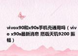 vivox90和x90s手机壳通用吗（vivo x90s最新消息 搭载天玑9200 振幅）