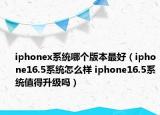 iphonex系统哪个版本最好（iphone16.5系统怎么样 iphone16.5系统值得升级吗）